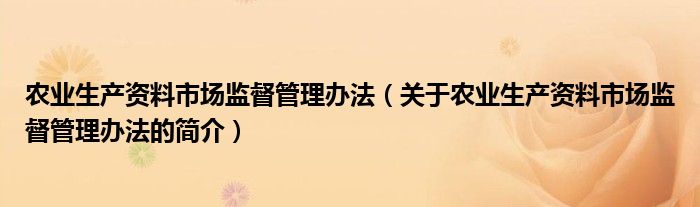 农业生产资料市场监督管理办法（关于农业生产资料市场监督管理办法的简介）