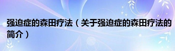 强迫症的森田疗法（关于强迫症的森田疗法的简介）