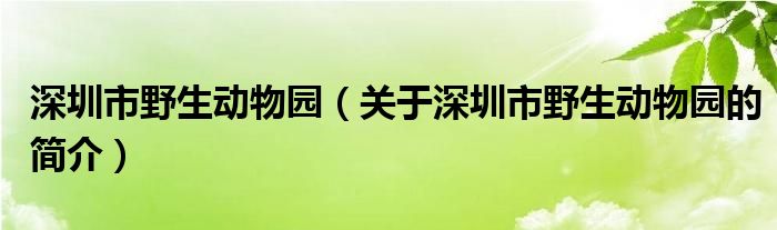 深圳市野生动物园（关于深圳市野生动物园的简介）