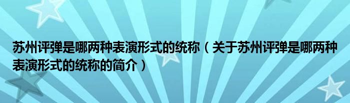 苏州评弹是哪两种表演形式的统称（关于苏州评弹是哪两种表演形式的统称的简介）