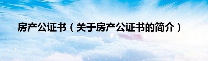 房产公证书（关于房产公证书的简介）