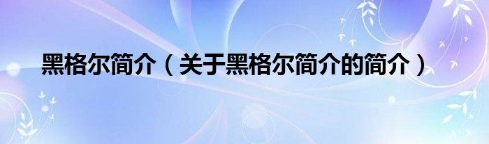 黑格尔简介（关于黑格尔简介的简介）