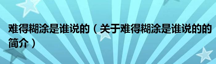 难得糊涂是谁说的（关于难得糊涂是谁说的的简介）