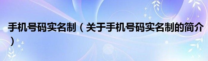 手机号码实名制（关于手机号码实名制的简介）