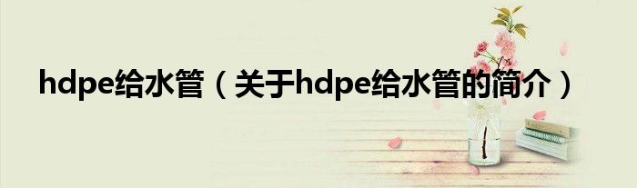 hdpe给水管（关于hdpe给水管的简介）