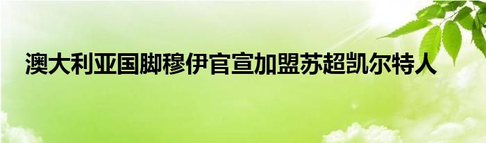 澳大利亚国脚穆伊官宣加盟苏超凯尔特人