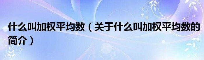 什么叫加权平均数（关于什么叫加权平均数的简介）