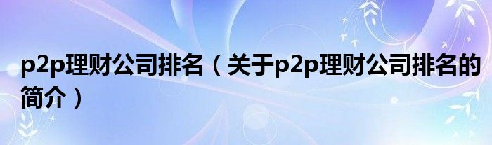 p2p理财公司排名（关于p2p理财公司排名的简介）