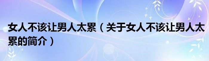 女人不该让男人太累（关于女人不该让男人太累的简介）