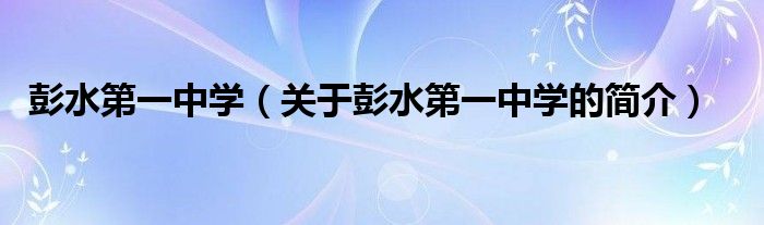 彭水第一中学（关于彭水第一中学的简介）