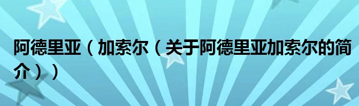 阿德里亚（加索尔（关于阿德里亚加索尔的简介））