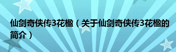 仙剑奇侠传3花楹（关于仙剑奇侠传3花楹的简介）