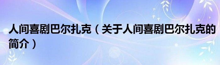 人间喜剧巴尔扎克（关于人间喜剧巴尔扎克的简介）