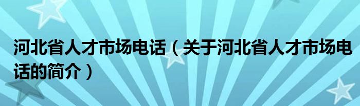 河北省人才市场电话（关于河北省人才市场电话的简介）