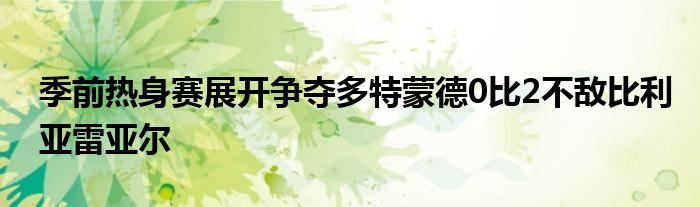 季前热身赛展开争夺多特蒙德0比2不敌比利亚雷亚尔