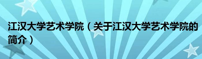 江汉大学艺术学院（关于江汉大学艺术学院的简介）