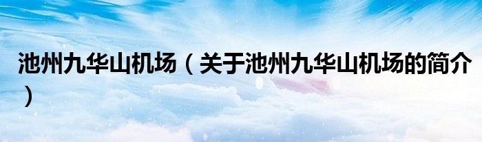 池州九华山机场（关于池州九华山机场的简介）