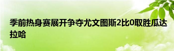 季前热身赛展开争夺尤文图斯2比0取胜瓜达拉哈