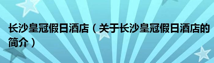 长沙皇冠假日酒店（关于长沙皇冠假日酒店的简介）