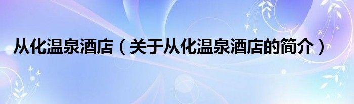 从化温泉酒店（关于从化温泉酒店的简介）