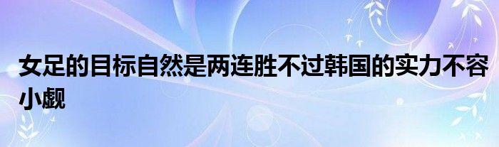 女足的目标自然是两连胜不过韩国的实力不容小觑