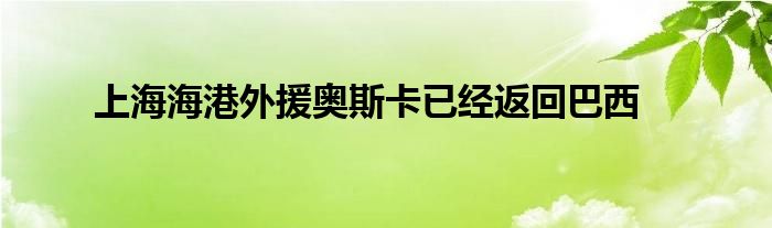 上海海港外援奥斯卡已经返回巴西