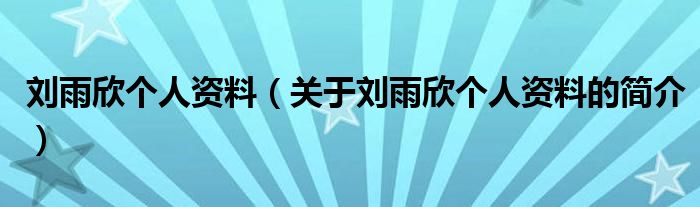 刘雨欣个人资料（关于刘雨欣个人资料的简介）