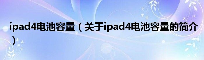 ipad4电池容量（关于ipad4电池容量的简介）