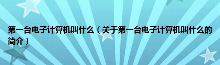 第一台电子计算机叫什么（关于第一台电子计算机叫什么的简介）