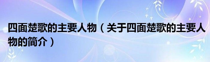 四面楚歌的主要人物（关于四面楚歌的主要人物的简介）