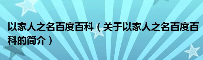 以家人之名百度百科（关于以家人之名百度百科的简介）