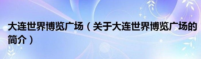 大连世界博览广场（关于大连世界博览广场的简介）