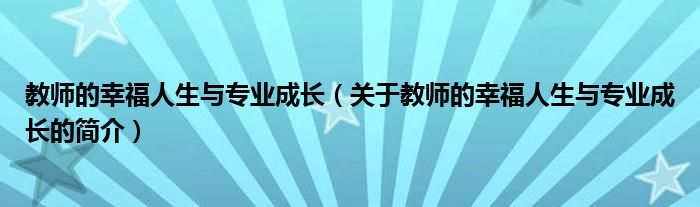 教师的幸福人生与专业成长（关于教师的幸福人生与专业成长的简介）