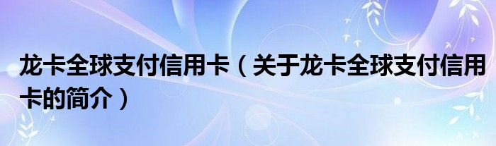 龙卡全球支付信用卡（关于龙卡全球支付信用卡的简介）