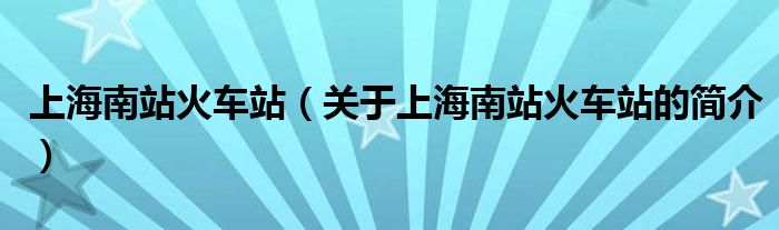 上海南站火车站（关于上海南站火车站的简介）