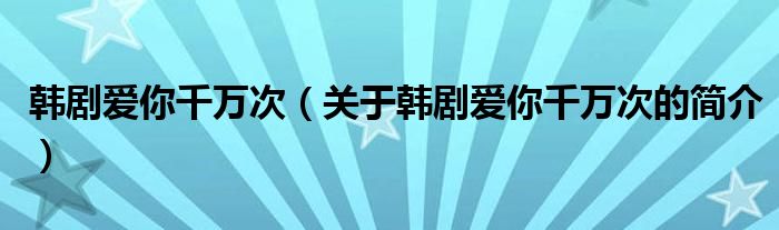 韩剧爱你千万次（关于韩剧爱你千万次的简介）