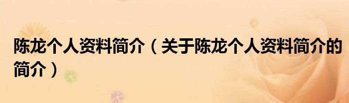 陈龙个人资料简介（关于陈龙个人资料简介的简介）