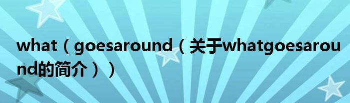 what（goesaround（关于whatgoesaround的简介））