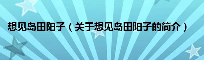 想见岛田阳子（关于想见岛田阳子的简介）