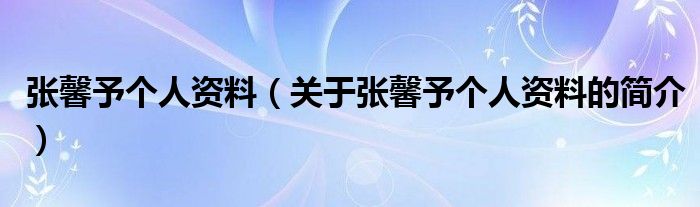 张馨予个人资料（关于张馨予个人资料的简介）