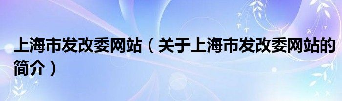 上海市发改委网站（关于上海市发改委网站的简介）