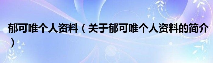 郁可唯个人资料（关于郁可唯个人资料的简介）