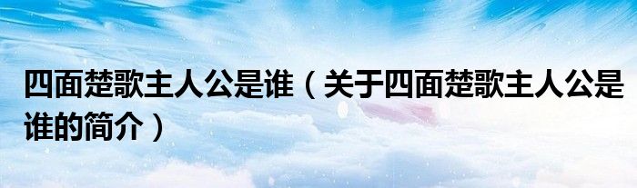 四面楚歌主人公是谁（关于四面楚歌主人公是谁的简介）