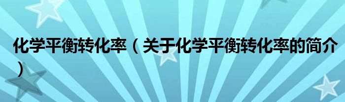 化学平衡转化率（关于化学平衡转化率的简介）