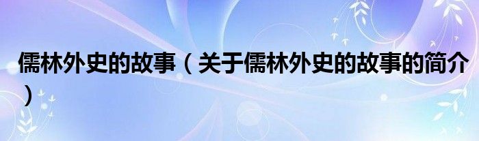 儒林外史的故事（关于儒林外史的故事的简介）