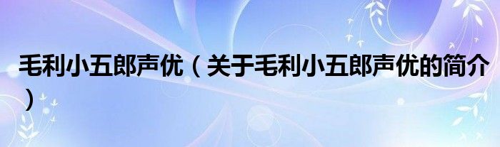 毛利小五郎声优（关于毛利小五郎声优的简介）