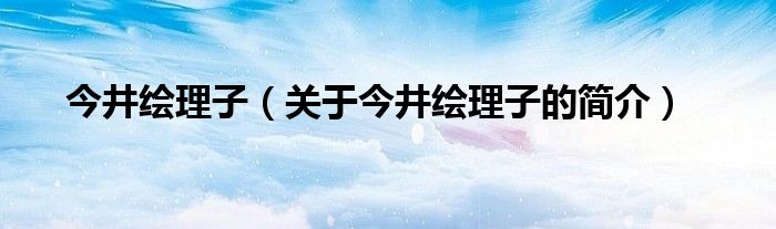 今井绘理子（关于今井绘理子的简介）