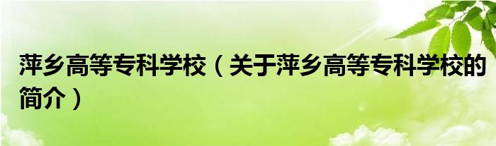 萍乡高等专科学校（关于萍乡高等专科学校的简介）