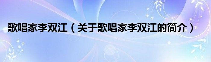 歌唱家李双江（关于歌唱家李双江的简介）