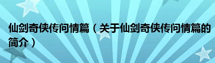 仙剑奇侠传问情篇（关于仙剑奇侠传问情篇的简介）